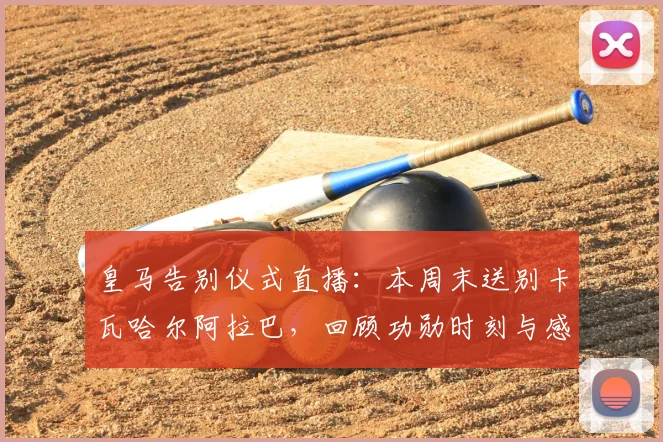 皇马告别仪式直播:本周末送别卡瓦哈尔阿拉巴,回顾功勋时刻与感人细节