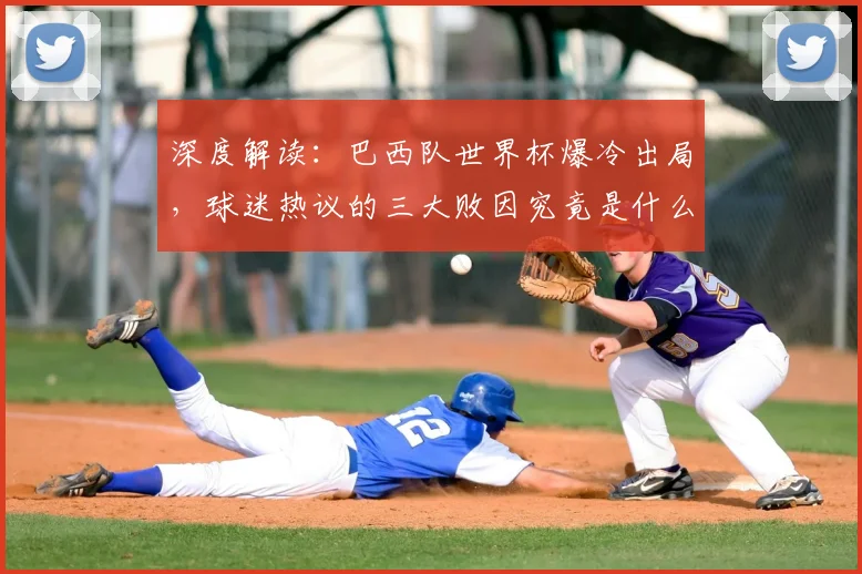 深度解读：巴西队世界杯爆冷出局，球迷热议的三大败因究竟是什么？