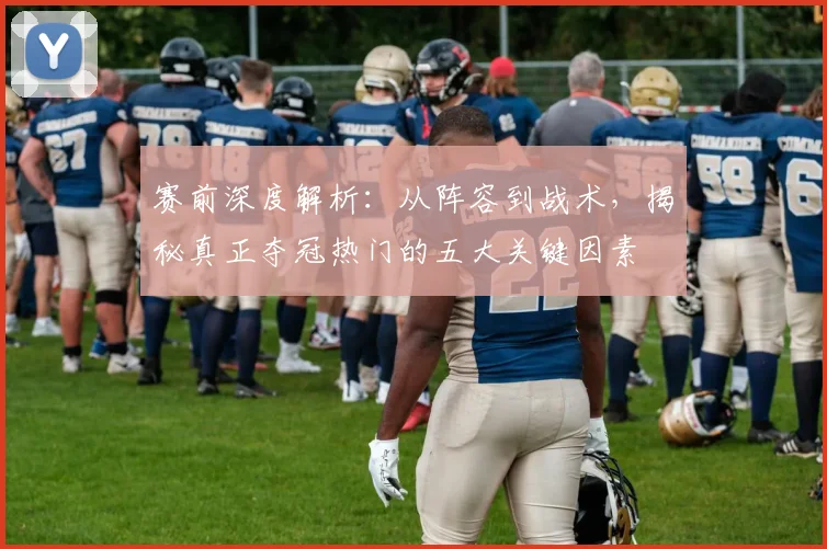 赛前深度解析:从阵容到战术,揭秘真正夺冠热门的五大关键因素