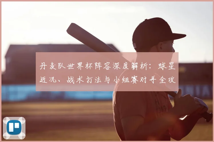 丹麦队世界杯阵容深度解析：球星近况、战术打法与小组赛对手全攻略