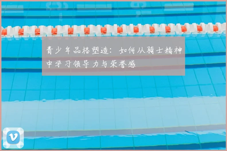 青少年品格塑造:如何从骑士精神中学习领导力与荣誉感