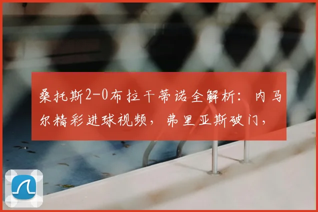 桑托斯2-0布拉干蒂诺全解析：内马尔精彩进球视频，弗里亚斯破门，附比赛集锦