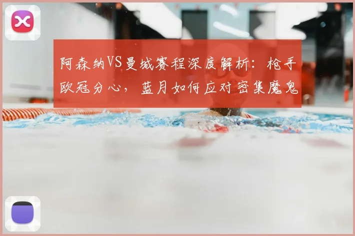 阿森纳VS曼城赛程深度解析:枪手欧冠分心,蓝月如何应对密集魔鬼赛程?