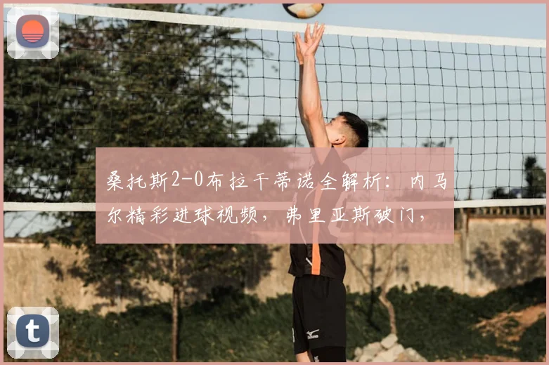 桑托斯2-0布拉干蒂诺全解析:内马尔精彩进球视频,弗里亚斯破门,附比赛集锦