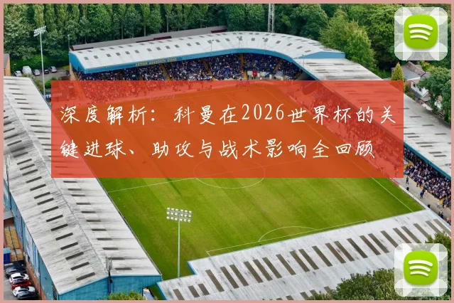 深度解析:科曼在2026世界杯的关键进球、助攻与战术影响全回顾