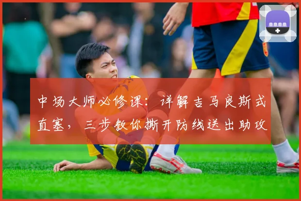 中场大师必修课:详解吉马良斯式直塞,三步教你撕开防线送出助攻