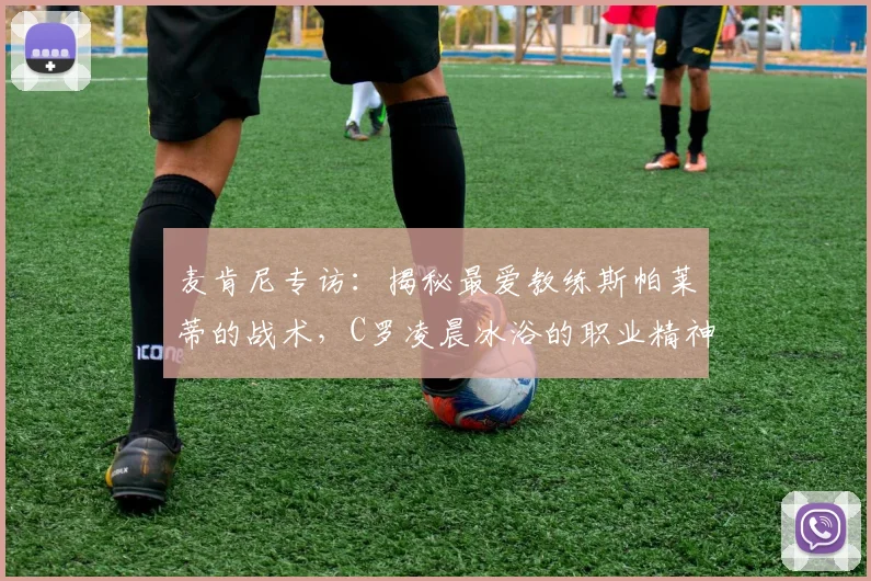 麦肯尼专访:揭秘最爱教练斯帕莱蒂的战术,C罗凌晨冰浴的职业精神震撼全队
