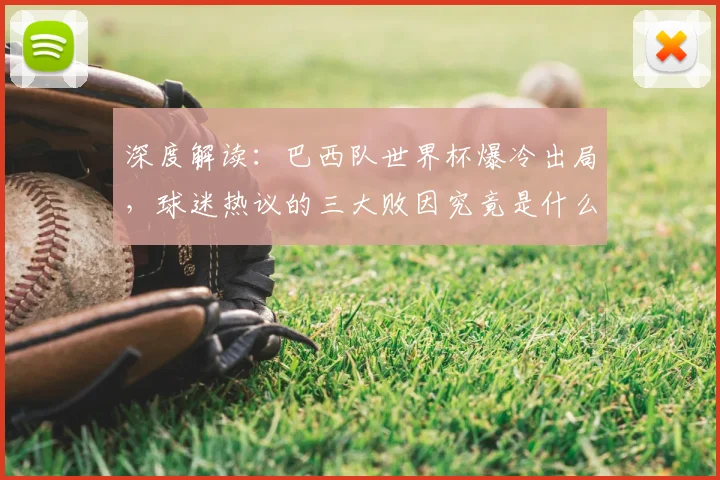 深度解读:巴西队世界杯爆冷出局,球迷热议的三大败因究竟是什么?