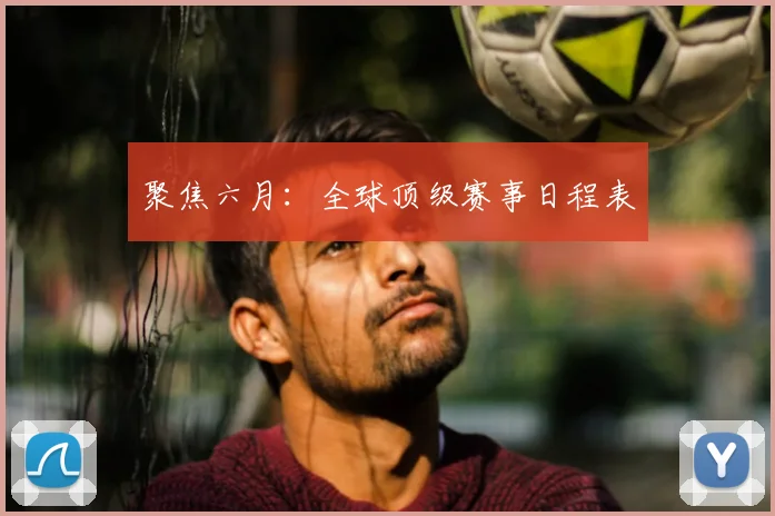 聚焦六月：全球顶级赛事日程表