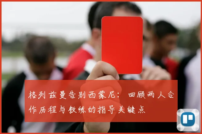 格列兹曼告别西蒙尼：回顾两人合作历程与教练的指导关键点