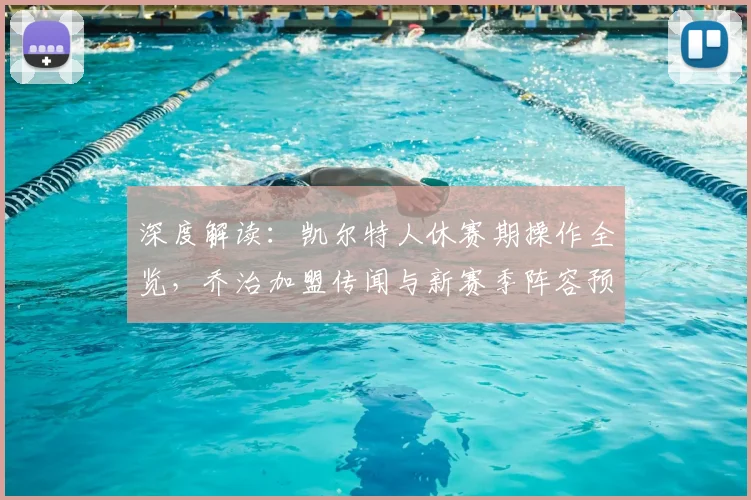 深度解读：凯尔特人休赛期操作全览，乔治加盟传闻与新赛季阵容预测