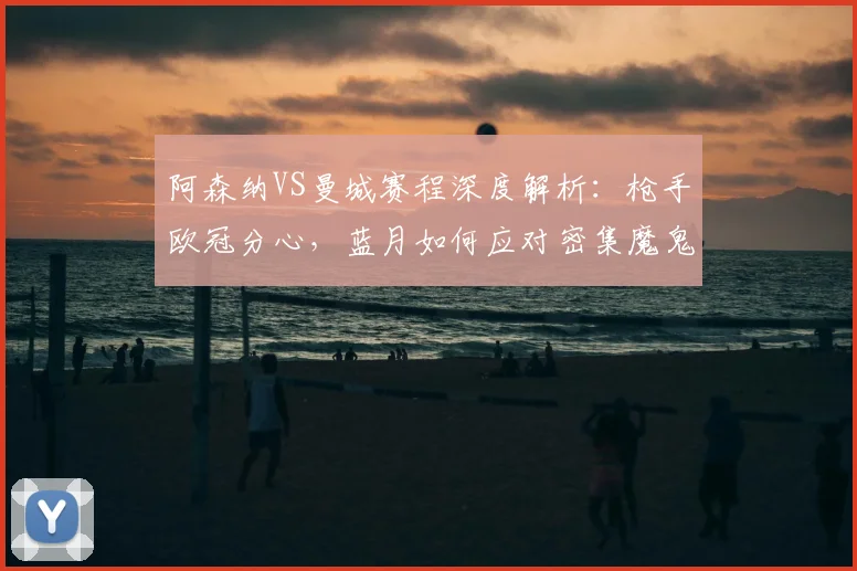 阿森纳VS曼城赛程深度解析:枪手欧冠分心,蓝月如何应对密集魔鬼赛程?