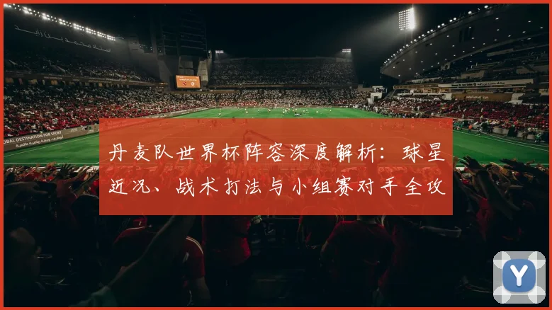 丹麦队世界杯阵容深度解析：球星近况、战术打法与小组赛对手全攻略