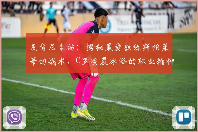 麦肯尼专访:揭秘最爱教练斯帕莱蒂的战术,C罗凌晨冰浴的职业精神震撼全队